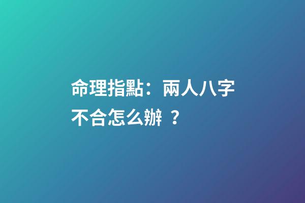 命理指點：兩人八字不合怎么辦？